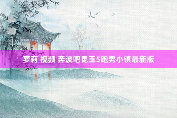萝莉 视频 奔波吧昆玉5跑男小镇最新版