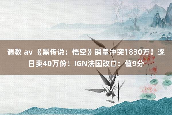 调教 av 《黑传说：悟空》销量冲突1830万！逐日卖40万份！IGN法国改口：值9分