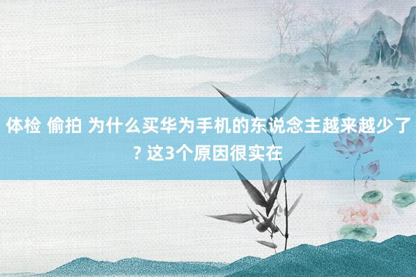 体检 偷拍 为什么买华为手机的东说念主越来越少了? 这3个原因很实在