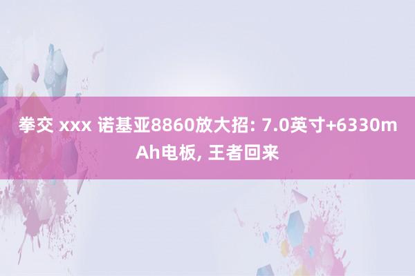 拳交 xxx 诺基亚8860放大招: 7.0英寸+6330mAh电板， 王者回来
