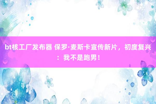 bt核工厂发布器 保罗·麦斯卡宣传新片,初度复兴:我不是跑男!