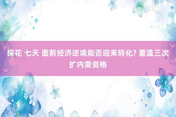 探花 七天 面前经济逆境能否迎来转化? 重温三次扩内需资格