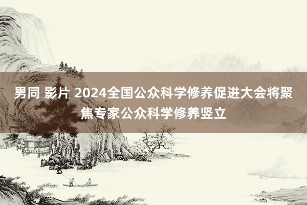 男同 影片 2024全国公众科学修养促进大会将聚焦专家公众科学修养竖立