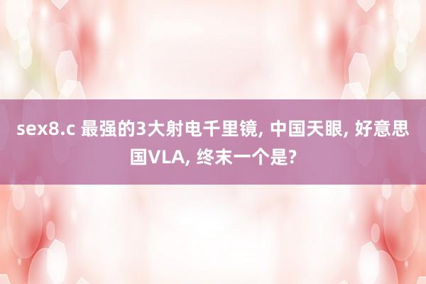 sex8.c 最强的3大射电千里镜， 中国天眼， 好意思国VLA， 终末一个是?