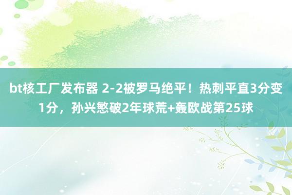 bt核工厂发布器 2-2被罗马绝平！热刺平直3分变1分，孙兴慜破2年球荒+轰欧战第25球
