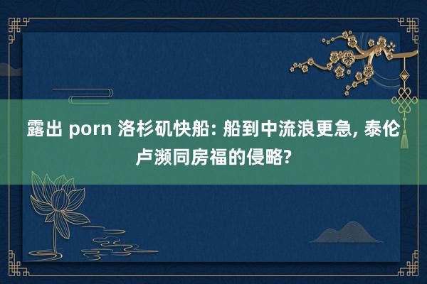 露出 porn 洛杉矶快船: 船到中流浪更急， 泰伦卢濒同房福的侵略?