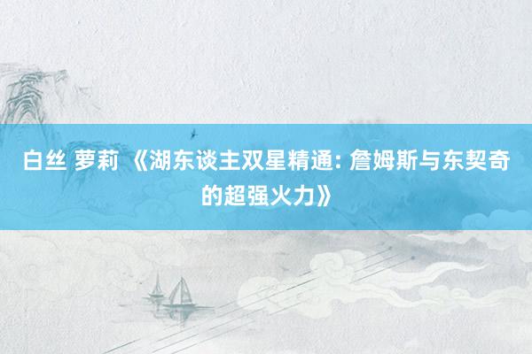 白丝 萝莉 《湖东谈主双星精通: 詹姆斯与东契奇的超强火力》