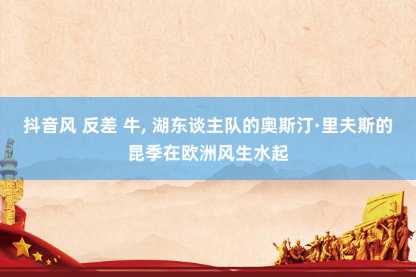 抖音风 反差 牛， 湖东谈主队的奥斯汀·里夫斯的昆季在欧洲风生水起
