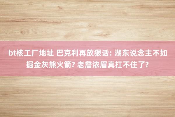 bt核工厂地址 巴克利再放狠话: 湖东说念主不如掘金灰熊火箭? 老詹浓眉真扛不住了?
