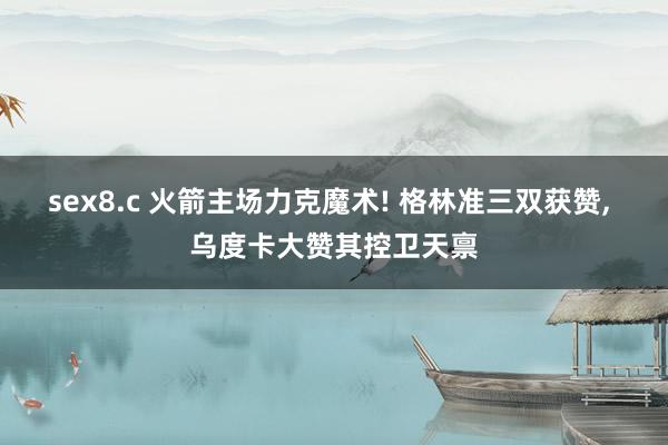 sex8.c 火箭主场力克魔术! 格林准三双获赞， 乌度卡大赞其控卫天禀