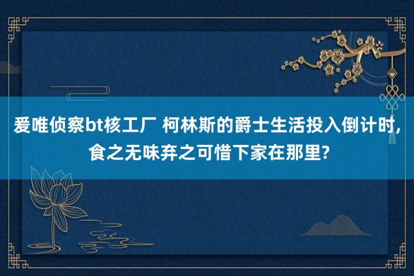 爰唯侦察bt核工厂 柯林斯的爵士生活投入倒计时， 食之无味弃之可惜下家在那里?