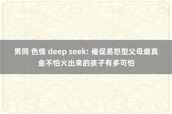 男同 色情 deep seek: 催促易怒型父母磨真金不怕火出来的孩子有多可怕