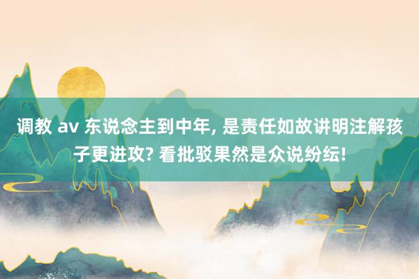 调教 av 东说念主到中年， 是责任如故讲明注解孩子更进攻? 看批驳果然是众说纷纭!