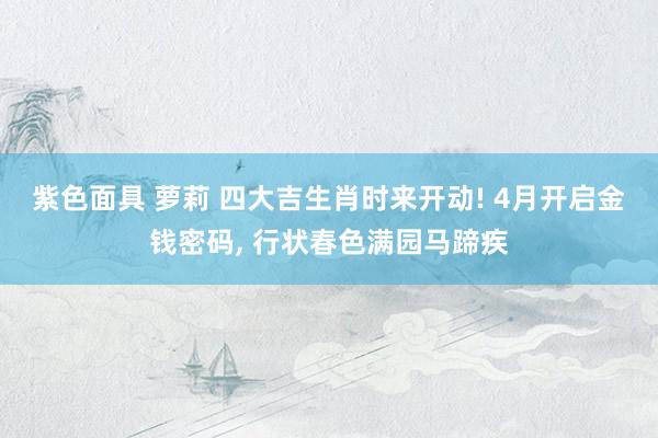 紫色面具 萝莉 四大吉生肖时来开动! 4月开启金钱密码， 行状春色满园马蹄疾