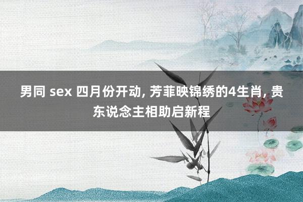 男同 sex 四月份开动， 芳菲映锦绣的4生肖， 贵东说念主相助启新程
