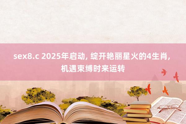 sex8.c 2025年启动， 绽开艳丽星火的4生肖， 机遇束缚时来运转