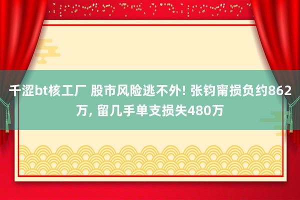 千涩bt核工厂 股市风险逃不外! 张钧甯损负约862万， 留几手单支损失480万