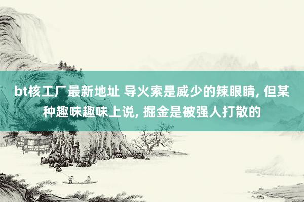 bt核工厂最新地址 导火索是威少的辣眼睛， 但某种趣味趣味上说， 掘金是被强人打散的