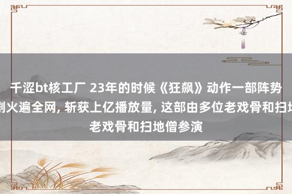 千涩bt核工厂 23年的时候《狂飙》动作一部阵势级反黑剧火遍全网， 斩获上亿播放量， 这部由多位老戏骨和扫地僧参演
