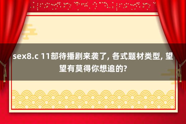 sex8.c 11部待播剧来袭了， 各式题材类型， 望望有莫得你想追的?