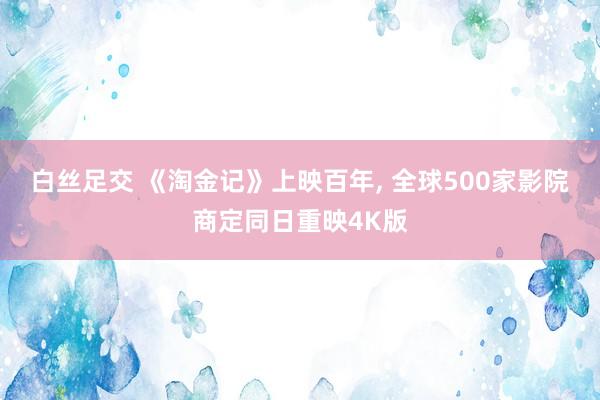白丝足交 《淘金记》上映百年， 全球500家影院商定同日重映4K版