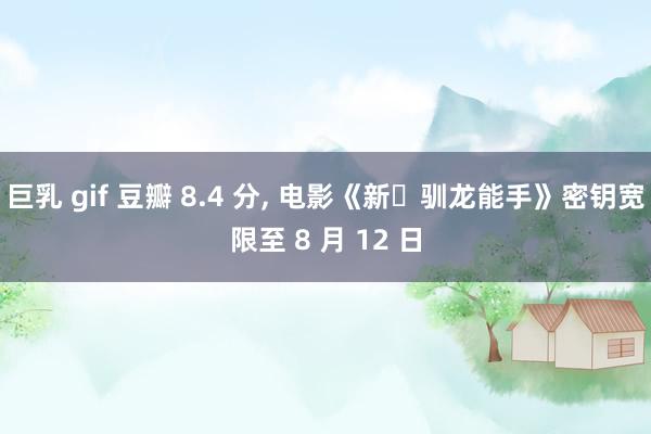 巨乳 gif 豆瓣 8.4 分， 电影《新・驯龙能手》密钥宽限至 8 月 12 日