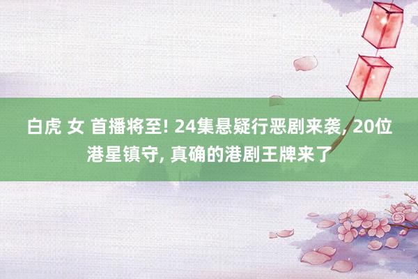 白虎 女 首播将至! 24集悬疑行恶剧来袭， 20位港星镇守， 真确的港剧王牌来了