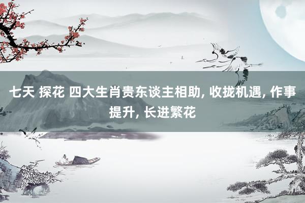 七天 探花 四大生肖贵东谈主相助， 收拢机遇， 作事提升， 长进繁花